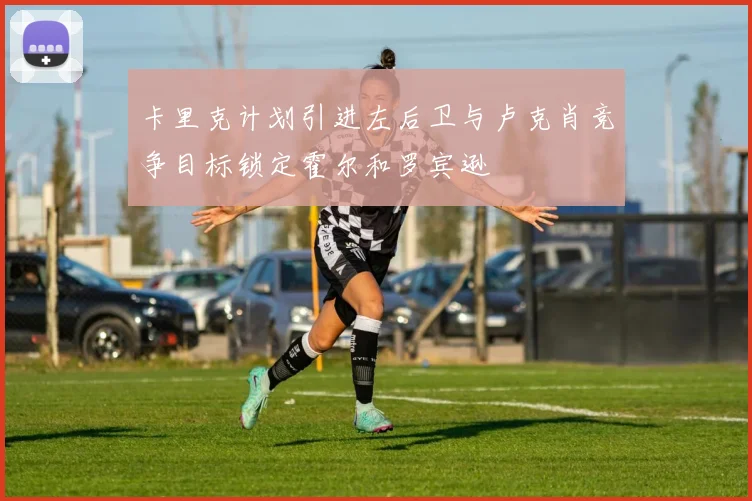 卡里克计划引进左后卫与卢克肖竞争目标锁定霍尔和罗宾逊