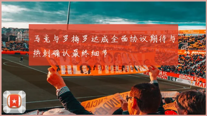 马竞与罗梅罗达成全面协议期待与热刺确认最终细节